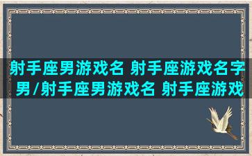 射手座男游戏名 射手座游戏名字男/射手座男游戏名 射手座游戏名字男-我的网站